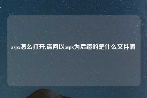 aspx怎么打开,请问以aspx为后缀的是什么文件啊