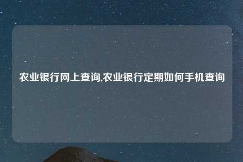 农业银行网上查询,农业银行定期如何手机查询