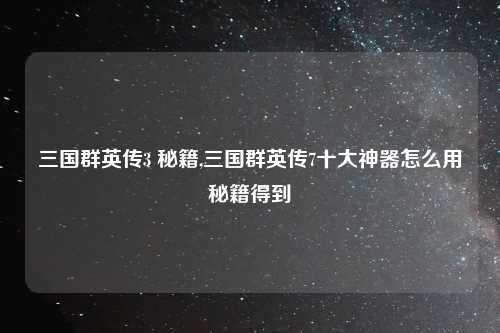 三国群英传3 秘籍,三国群英传7十大神器怎么用秘籍得到