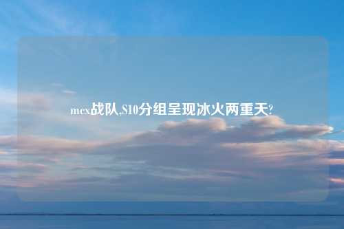 mcx战队,S10分组呈现冰火两重天?