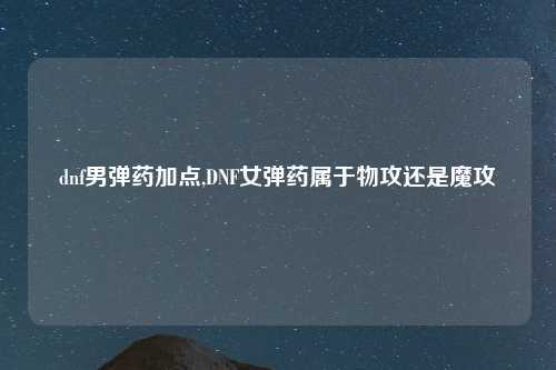 dnf男弹药加点,DNF女弹药属于物攻还是魔攻