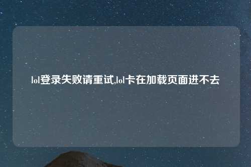 lol登录失败请重试,lol卡在加载页面进不去