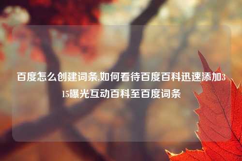 百度怎么创建词条,如何看待百度百科迅速添加315曝光互动百科至百度词条
