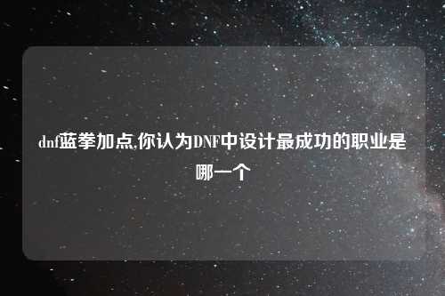 dnf蓝拳加点,你认为DNF中设计最成功的职业是哪一个