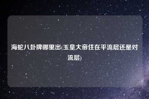 海蛇八卦牌哪里出(玉皇大帝住在平流层还是对流层)