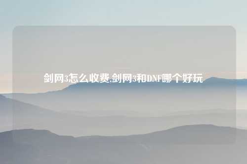 剑网3怎么收费,剑网3和DNF哪个好玩