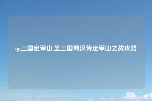 qq三国定军山,圣三国蜀汉传定军山之战攻略
