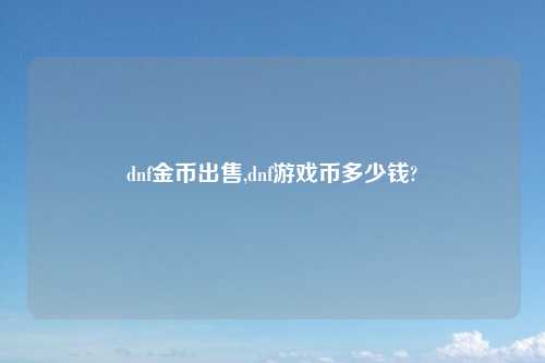 dnf金币出售,dnf游戏币多少钱?