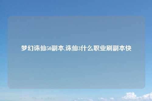 梦幻诛仙50副本,诛仙3什么职业刷副本快
