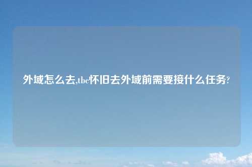 外域怎么去,tbc怀旧去外域前需要接什么任务?