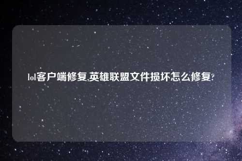 lol客户端修复,英雄联盟文件损坏怎么修复?