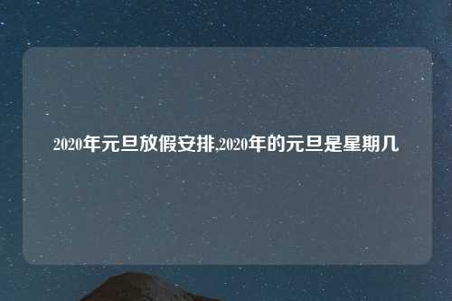 2020年元旦放假安排,2020年的元旦是星期几
