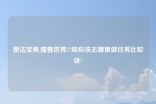 奥法宝典,魔兽世界77级应该去哪里做任务比较快?