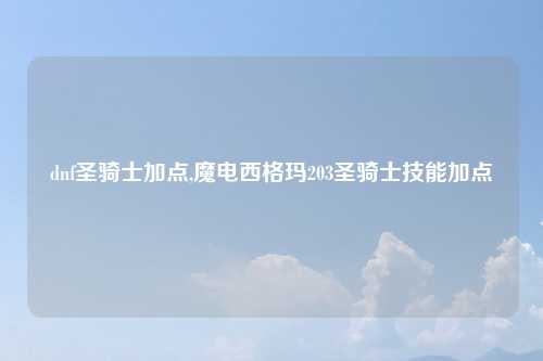 dnf圣骑士加点,魔电西格玛203圣骑士技能加点