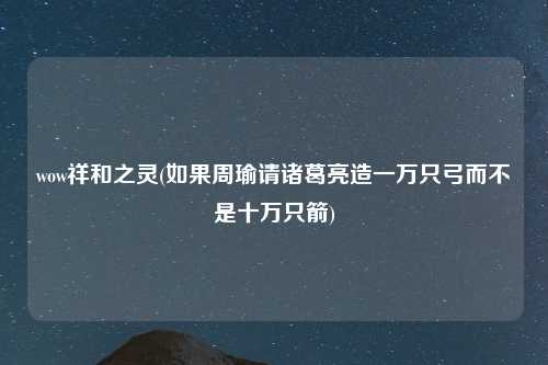wow祥和之灵(如果周瑜请诸葛亮造一万只弓而不是十万只箭)