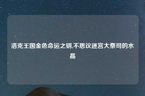 洛克王国金色命运之钥,不思议迷宫大祭司的水晶
