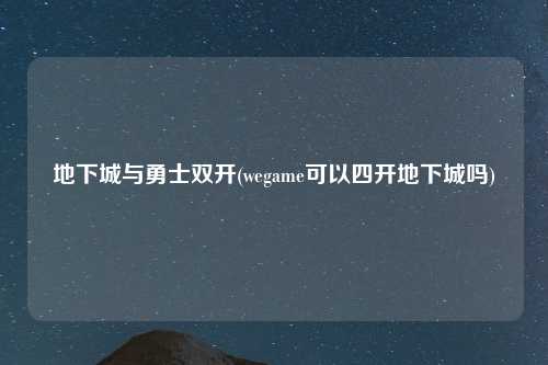 地下城与勇士双开(wegame可以四开地下城吗)