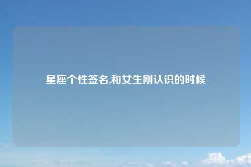 星座个性签名,和女生刚认识的时候