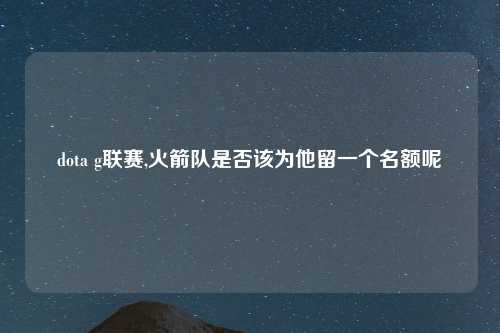 dota g联赛,火箭队是否该为他留一个名额呢