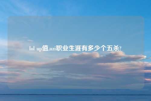 lol up值,uzi职业生涯有多少个五杀?