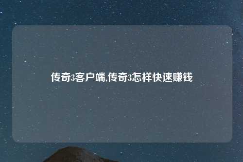 传奇3客户端,传奇3怎样快速赚钱