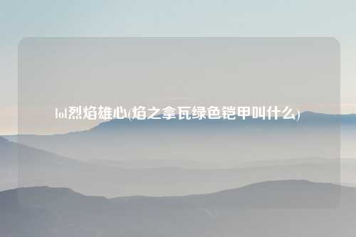lol烈焰雄心(焰之拿瓦绿色铠甲叫什么)
