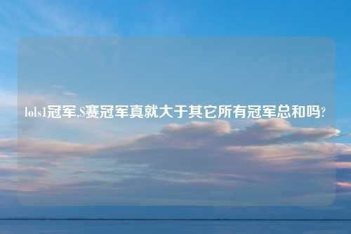lols1冠军,S赛冠军真就大于其它所有冠军总和吗?