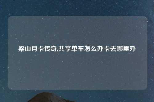 梁山月卡传奇,共享单车怎么办卡去哪里办