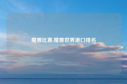 魔兽比赛,魔兽世界港口排名