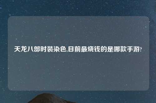 天龙八部时装染色,目前最烧钱的是哪款手游?