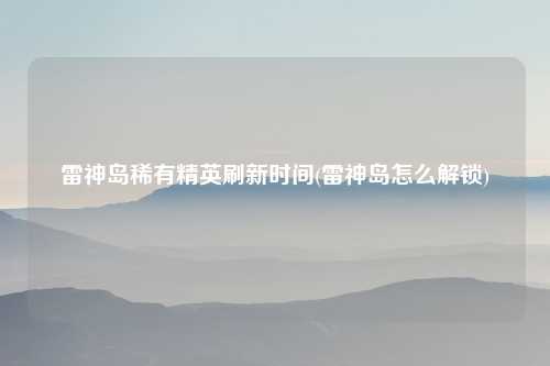 雷神岛稀有精英刷新时间(雷神岛怎么解锁)