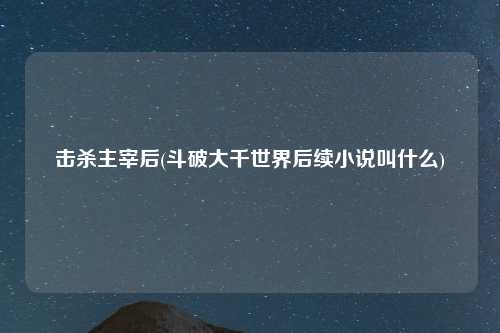 击杀主宰后(斗破大千世界后续小说叫什么)