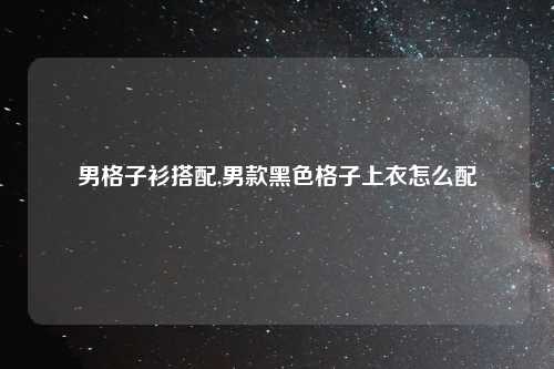男格子衫搭配,男款黑色格子上衣怎么配