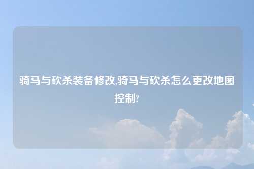 骑马与砍杀装备修改,骑马与砍杀怎么更改地图控制?
