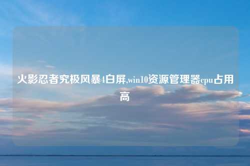 火影忍者究极风暴4白屏,win10资源管理器cpu占用高