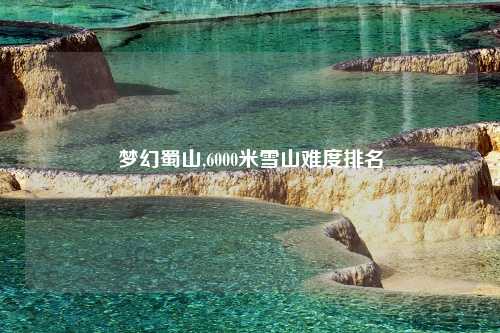 梦幻蜀山,6000米雪山难度排名