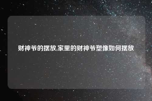 财神爷的摆放,家里的财神爷塑像如何摆放