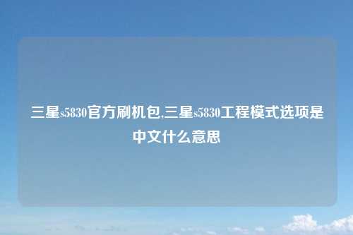 三星s5830官方刷机包,三星s5830工程模式选项是中文什么意思