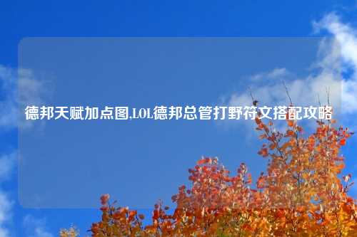 德邦天赋加点图,LOL德邦总管打野符文搭配攻略