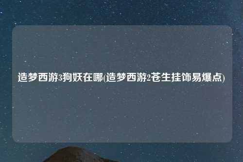 造梦西游3狗妖在哪(造梦西游2苍生挂饰易爆点)
