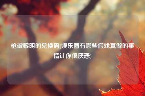 枪破黎明的兑换码(娱乐圈有哪些假戏真做的事情让你很厌恶)