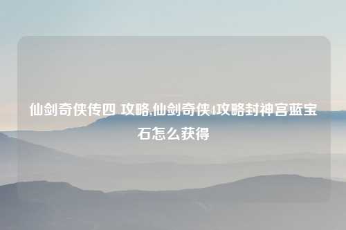 仙剑奇侠传四 攻略,仙剑奇侠4攻略封神宫蓝宝石怎么获得