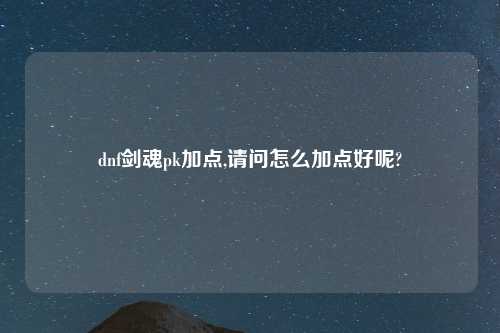 dnf剑魂pk加点,请问怎么加点好呢?