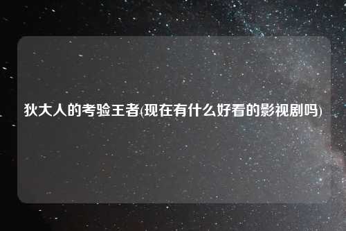 狄大人的考验王者(现在有什么好看的影视剧吗)