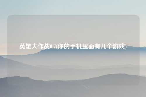 英雄大作战0.7(你的手机里面有几个游戏)