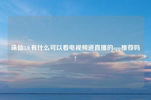 诛仙3.0,有什么可以看电视频道直播的app推荐吗?