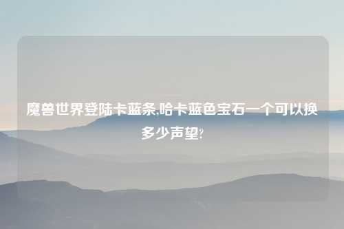 魔兽世界登陆卡蓝条,哈卡蓝色宝石一个可以换多少声望?