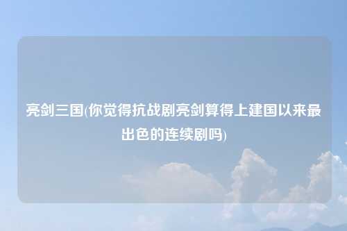 亮剑三国(你觉得抗战剧亮剑算得上建国以来最出色的连续剧吗)