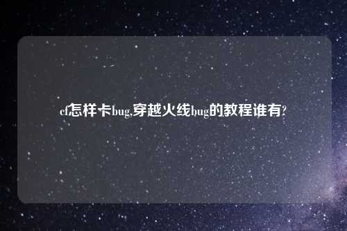cf怎样卡bug,穿越火线bug的教程谁有?