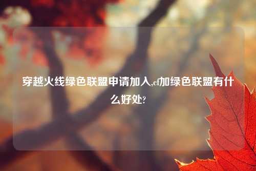 穿越火线绿色联盟申请加入,cf加绿色联盟有什么好处?